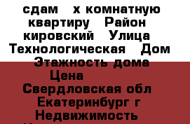 сдам 2-х комнатную квартиру › Район ­ кировский › Улица ­ Технологическая › Дом ­ 3 › Этажность дома ­ 5 › Цена ­ 20 000 - Свердловская обл., Екатеринбург г. Недвижимость » Квартиры аренда   